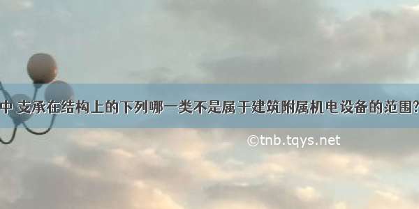 在抗震设计中 支承在结构上的下列哪一类不是属于建筑附属机电设备的范围?A.宾馆中的