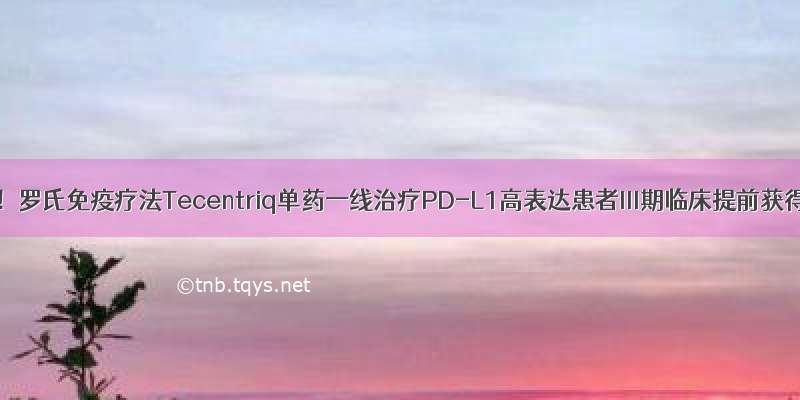 肺癌重磅！罗氏免疫疗法Tecentriq单药一线治疗PD-L1高表达患者III期临床提前获得成功！