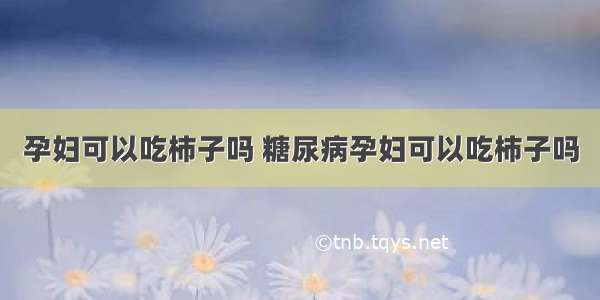 孕妇可以吃柿子吗 糖尿病孕妇可以吃柿子吗