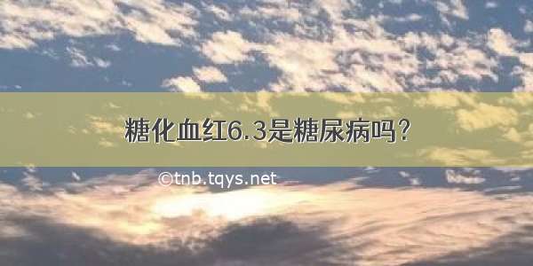 糖化血红6.3是糖尿病吗？