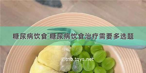 糖尿病饮食 糖尿病饮食治疗需要多选题