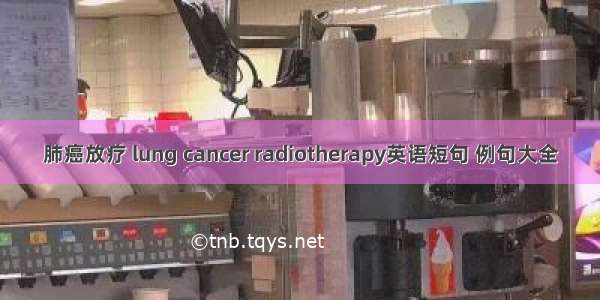 肺癌放疗 lung cancer radiotherapy英语短句 例句大全