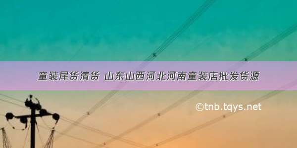 童装尾货清货 山东山西河北河南童装店批发货源