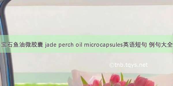 宝石鱼油微胶囊 jade perch oil microcapsules英语短句 例句大全