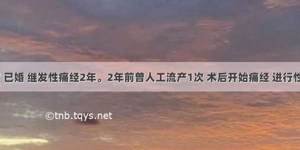 女 30岁 已婚 继发性痛经2年。2年前曾人工流产1次 术后开始痛经 进行性加重 平