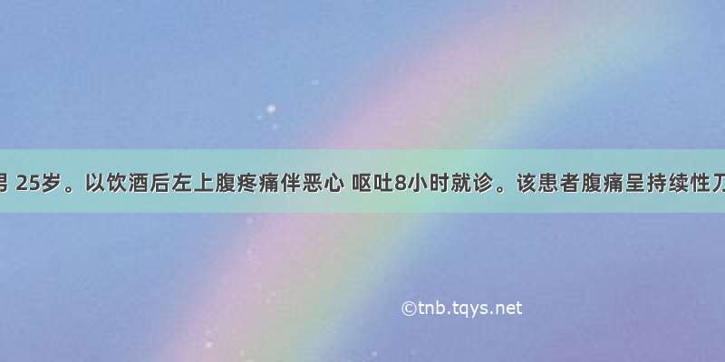 患者 男 25岁。以饮酒后左上腹疼痛伴恶心 呕吐8小时就诊。该患者腹痛呈持续性刀割