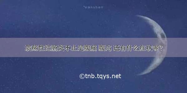 溃疡性结肠炎不止是腹痛 腹泻 还有什么症状呢？