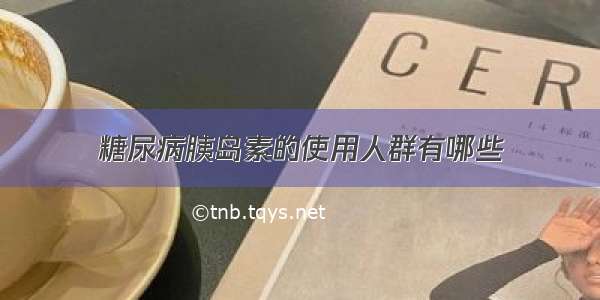 糖尿病胰岛素的使用人群有哪些