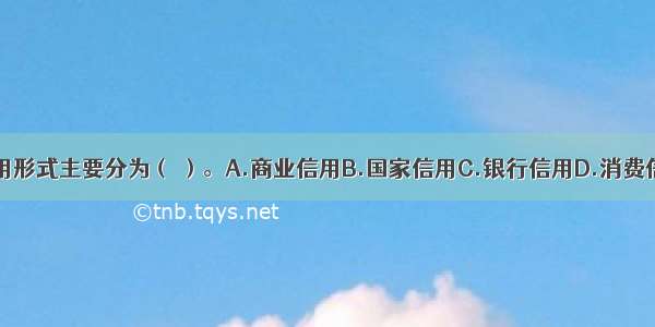 按主体不同 信用形式主要分为（ ）。A.商业信用B.国家信用C.银行信用D.消费信用E.国际信用