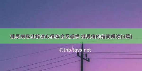 糖尿病标准解读心得体会及感悟 糖尿病的指南解读(3篇)