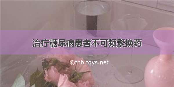 治疗糖尿病患者不可频繁换药