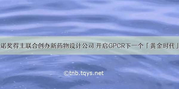 诺奖得主联合创办新药物设计公司 开启GPCR下一个「黄金时代」