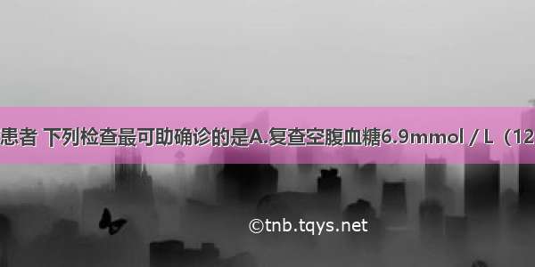 对可疑糖尿病患者 下列检查最可助确诊的是A.复查空腹血糖6.9mmol／L（125mg／dl）B.