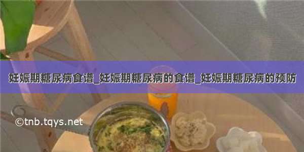 妊娠期糖尿病食谱_妊娠期糖尿病的食谱_妊娠期糖尿病的预防