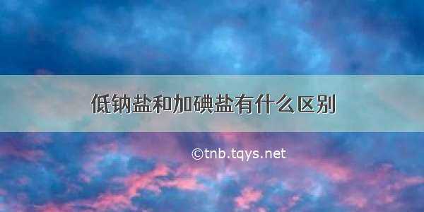 低钠盐和加碘盐有什么区别