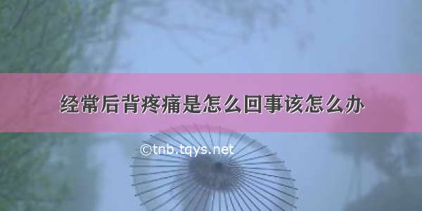 经常后背疼痛是怎么回事该怎么办