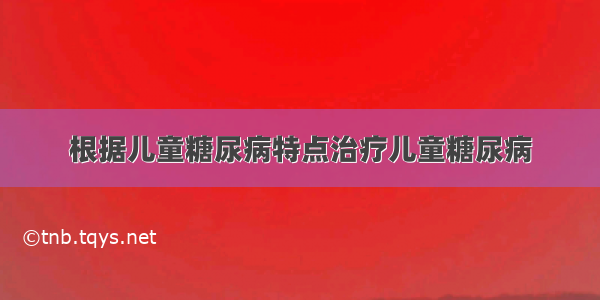 根据儿童糖尿病特点治疗儿童糖尿病