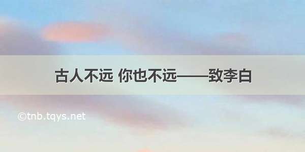 古人不远 你也不远——致李白