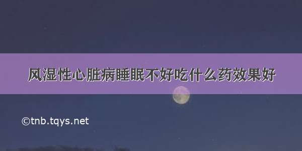 风湿性心脏病睡眠不好吃什么药效果好