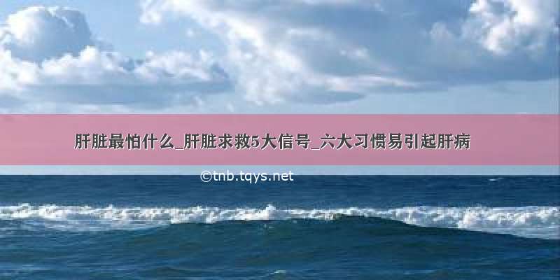 肝脏最怕什么_肝脏求救5大信号_六大习惯易引起肝病