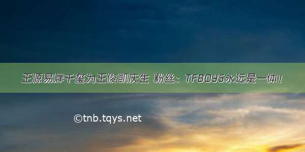 王源易烊千玺为王俊凯庆生 粉丝：TFBOYS永远是一体！