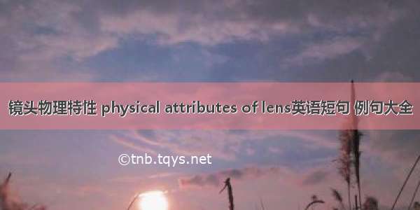 镜头物理特性 physical attributes of lens英语短句 例句大全