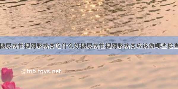 糖尿病性视网膜病变吃什么好糖尿病性视网膜病变应该做哪些检查