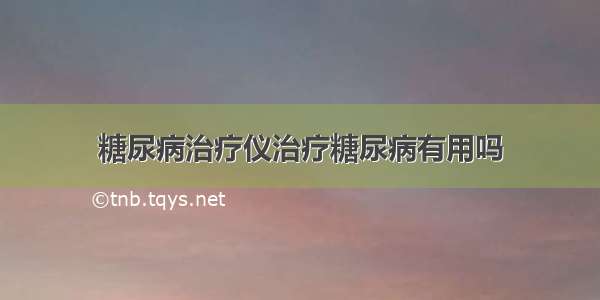 糖尿病治疗仪治疗糖尿病有用吗