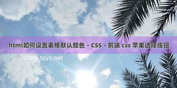 html如何设置表格默认颜色 – CSS – 前端 css 苹果选择按钮