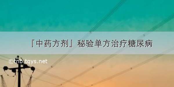 『中药方剂』秘验单方治疗糖尿病