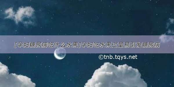 [孕妇糖尿病吃什么水果]孕妇吃水果过量易引发糖尿病