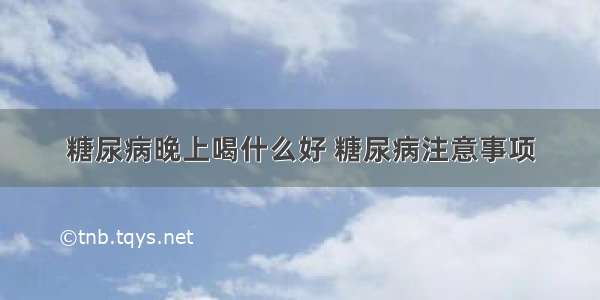 糖尿病晚上喝什么好 糖尿病注意事项