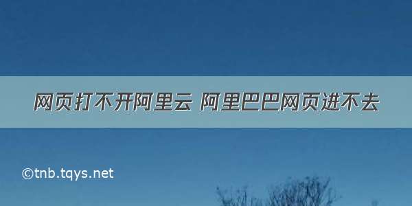 网页打不开阿里云 阿里巴巴网页进不去