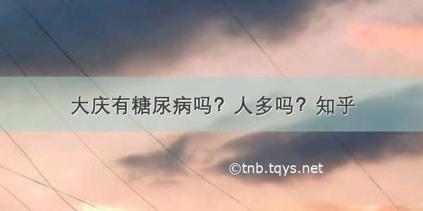 大庆有糖尿病吗？人多吗？知乎