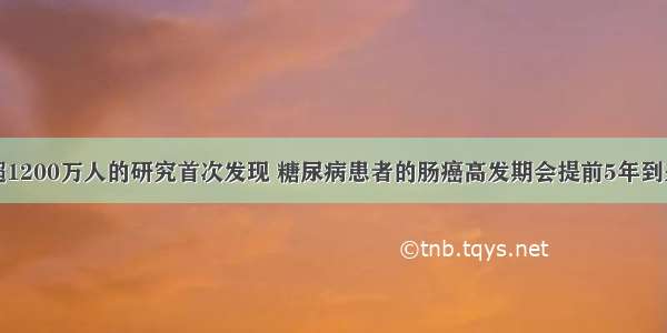 超1200万人的研究首次发现 糖尿病患者的肠癌高发期会提前5年到来