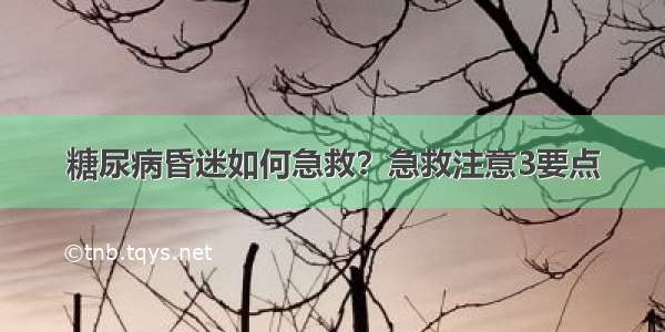 糖尿病昏迷如何急救？急救注意3要点