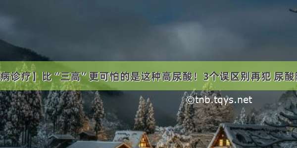 【疾病诊疗】比“三高”更可怕的是这种高尿酸！3个误区别再犯 尿酸降下来