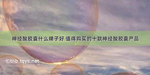 神经酸胶囊什么牌子好 值得购买的十款神经酸胶囊产品