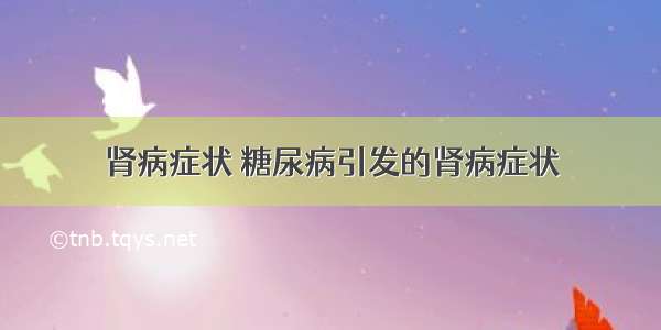 肾病症状 糖尿病引发的肾病症状