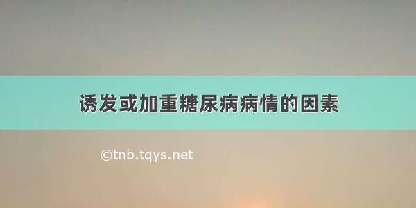 诱发或加重糖尿病病情的因素