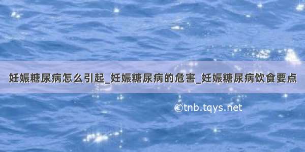 妊娠糖尿病怎么引起_妊娠糖尿病的危害_妊娠糖尿病饮食要点