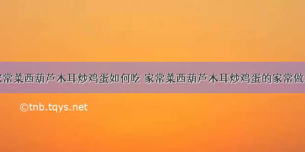 家常菜西葫芦木耳炒鸡蛋如何吃 家常菜西葫芦木耳炒鸡蛋的家常做法