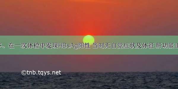 患者男 20岁。在一次体检中发现HBsAg阳性 当时无自觉症状及体征 肝功能正常。次年5