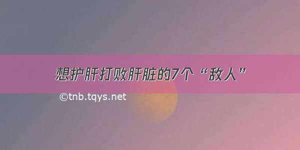 想护肝打败肝脏的7个“敌人”