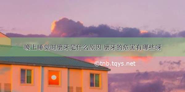 晚上睡觉时磨牙是什么原因	磨牙的危害有哪些呀