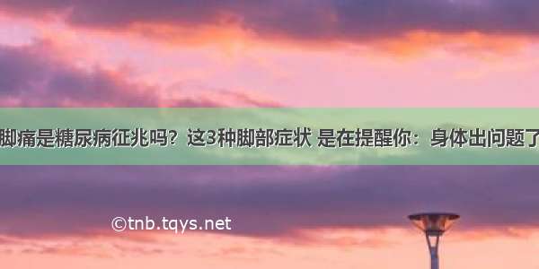 脚痛是糖尿病征兆吗？这3种脚部症状 是在提醒你：身体出问题了