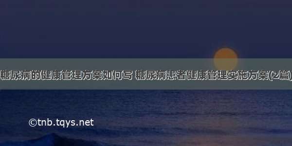 糖尿病的健康管理方案如何写 糖尿病患者健康管理实施方案(2篇)