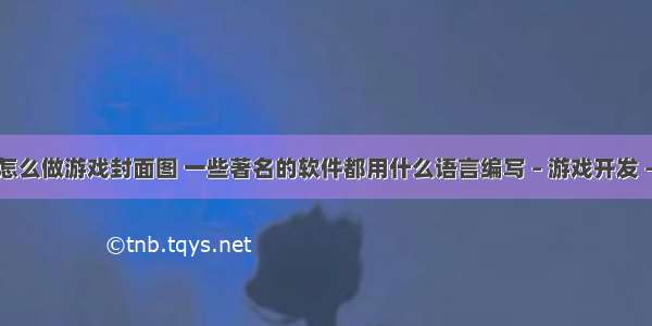 编程怎么做游戏封面图 一些著名的软件都用什么语言编写 – 游戏开发 – 前端