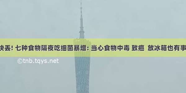 快丢! 七种食物隔夜吃细菌暴增: 当心食物中毒 致癌  放冰箱也有事!