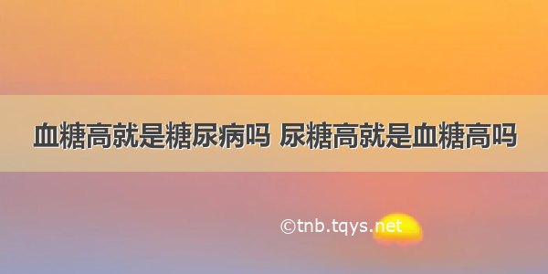 血糖高就是糖尿病吗 尿糖高就是血糖高吗